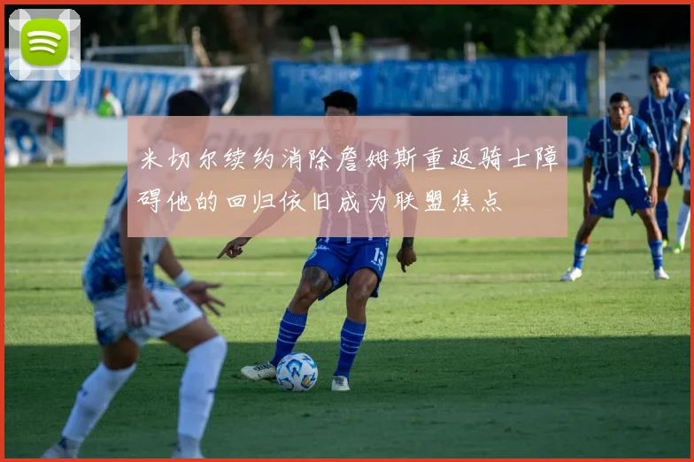 米切尔续约消除詹姆斯重返骑士障碍他的回归依旧成为联盟焦点