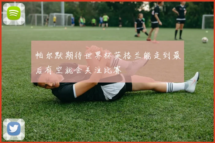 帕尔默期待世界杯英格兰能走到最后有空就会关注比赛