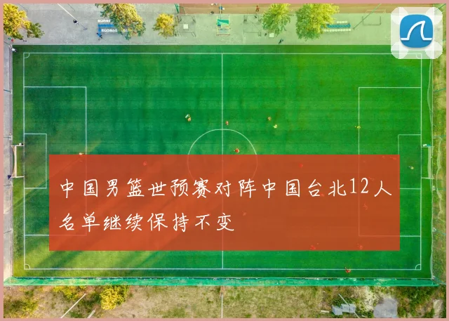 中国男篮世预赛对阵中国台北12人名单继续保持不变