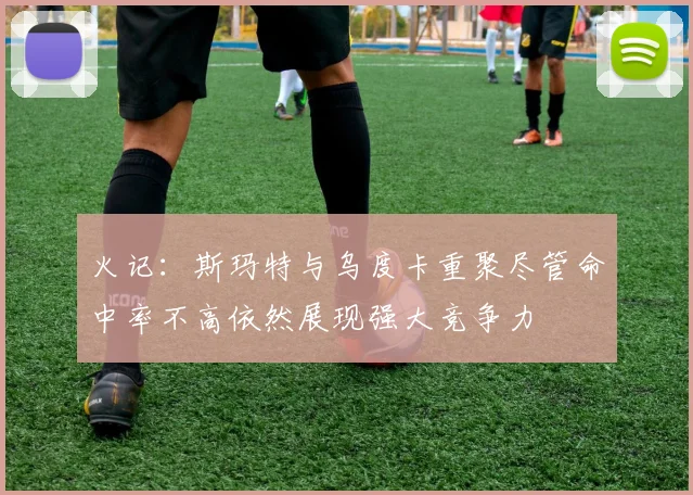 火记：斯玛特与乌度卡重聚尽管命中率不高依然展现强大竞争力
