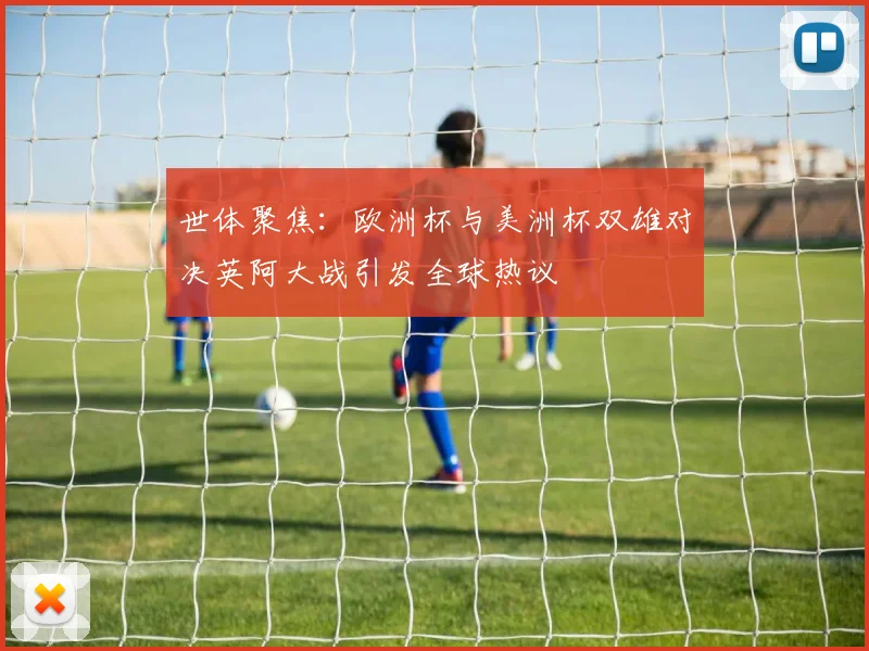 世体聚焦：欧洲杯与美洲杯双雄对决英阿大战引发全球热议