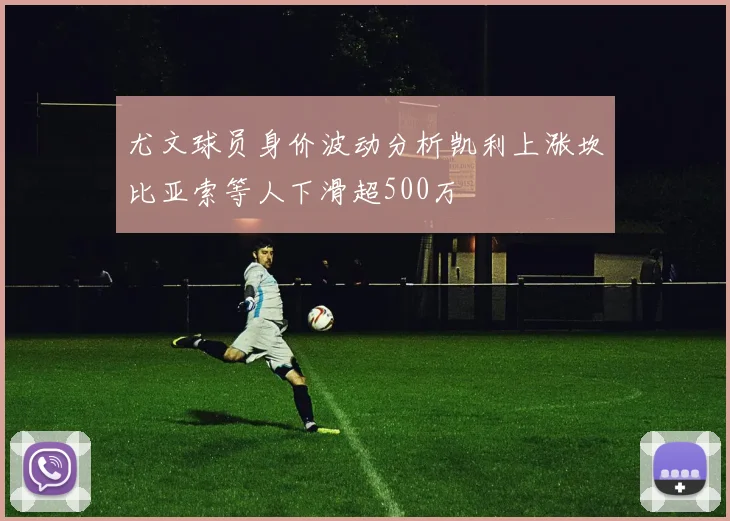尤文球员身价波动分析凯利上涨坎比亚索等人下滑超500万