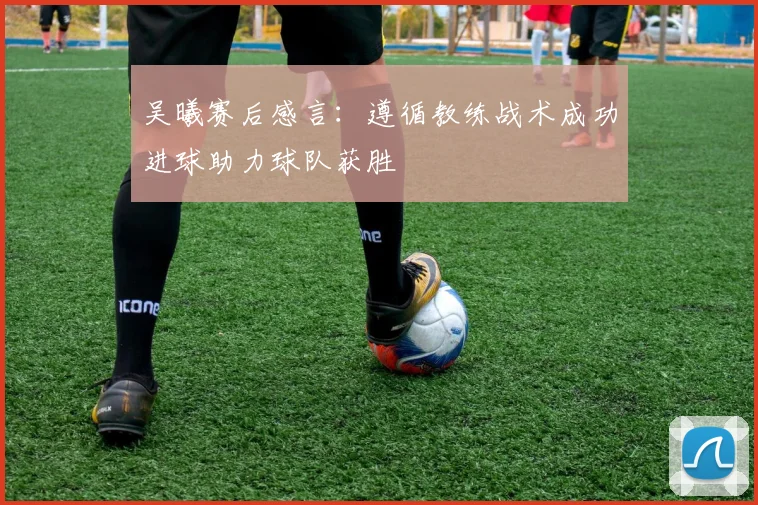 吴曦赛后感言：遵循教练战术成功进球助力球队获胜