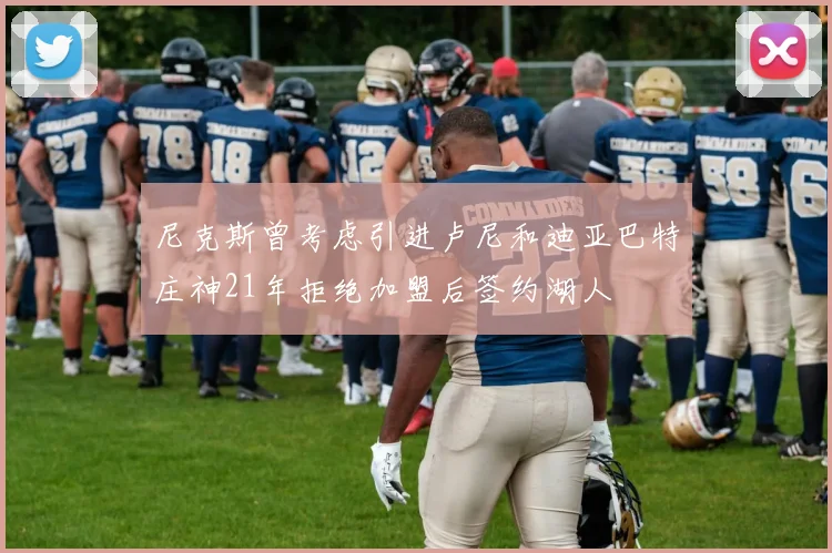 尼克斯曾考虑引进卢尼和迪亚巴特庄神21年拒绝加盟后签约湖人