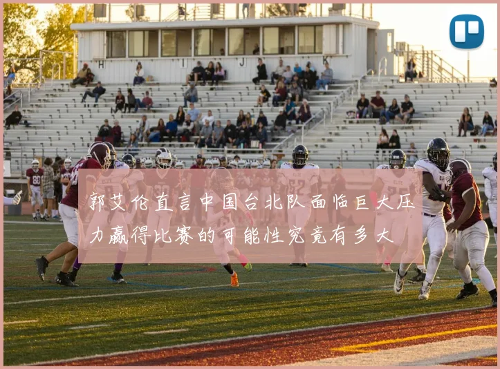 郭艾伦直言中国台北队面临巨大压力赢得比赛的可能性究竟有多大
