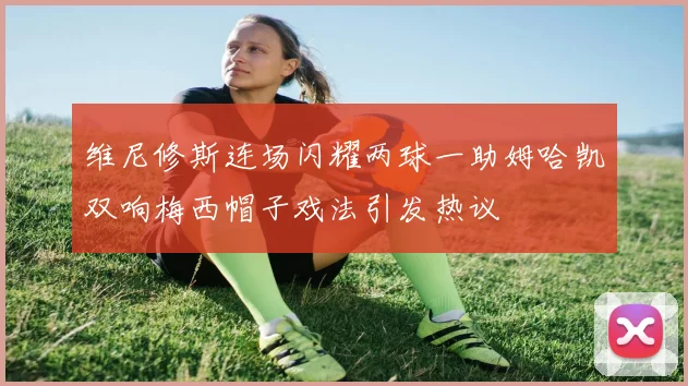 维尼修斯连场闪耀两球一助姆哈凯双响梅西帽子戏法引发热议