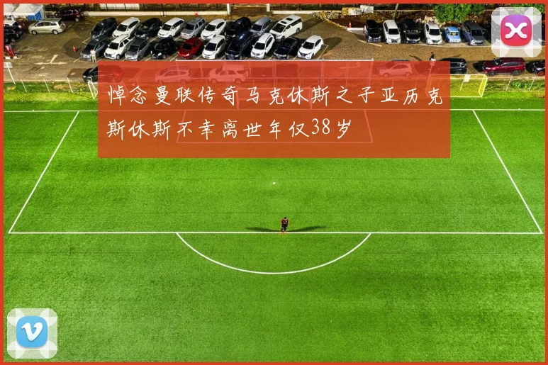 悼念曼联传奇马克休斯之子亚历克斯休斯不幸离世年仅38岁