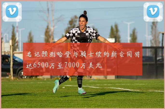 名记预测哈登与骑士续约新合同将达6500万至7000万美元