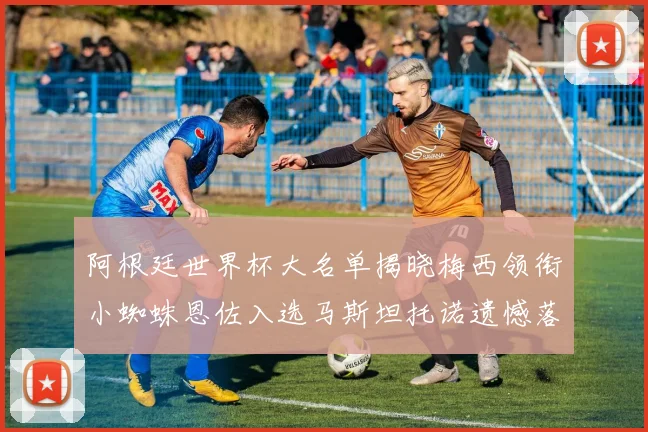 阿根廷世界杯大名单揭晓梅西领衔小蜘蛛恩佐入选马斯坦托诺遗憾落选