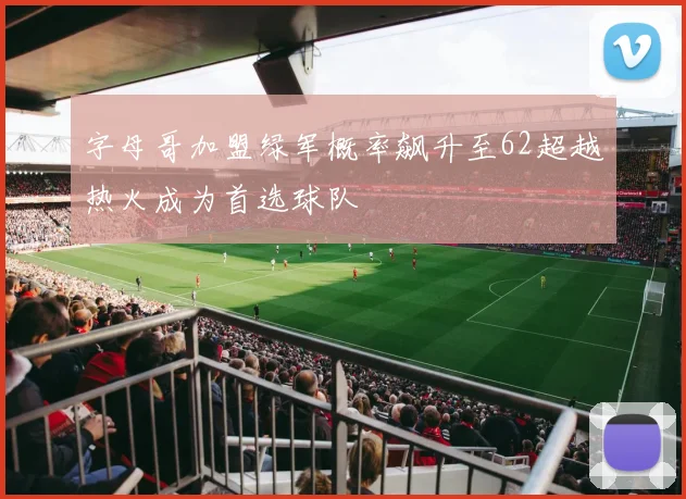 字母哥加盟绿军概率飙升至62超越热火成为首选球队