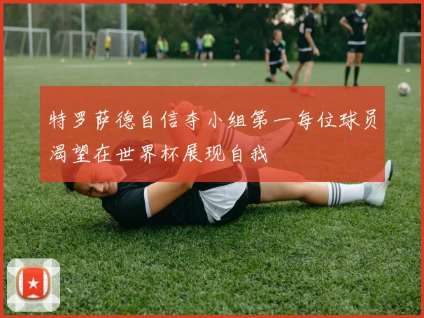 特罗萨德自信夺小组第一每位球员渴望在世界杯展现自我