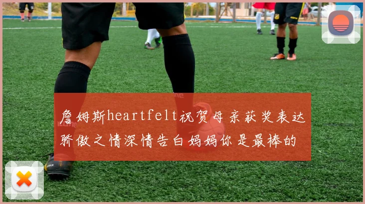 詹姆斯heartfelt祝贺母亲获奖表达骄傲之情深情告白妈妈你是最棒的我爱你