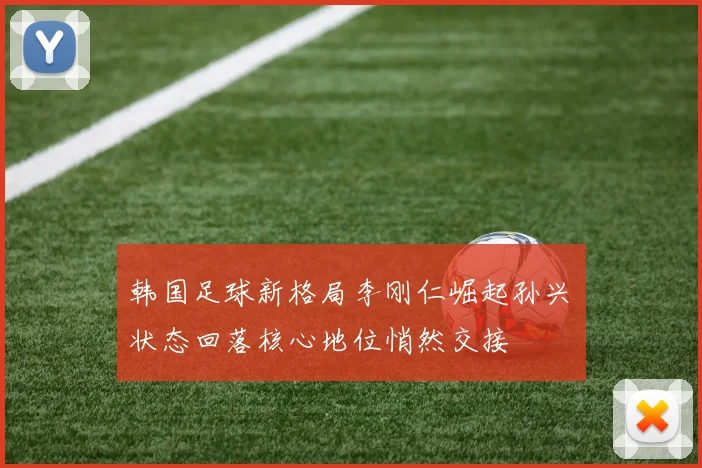 韩国足球新格局李刚仁崛起孙兴慜状态回落核心地位悄然交接