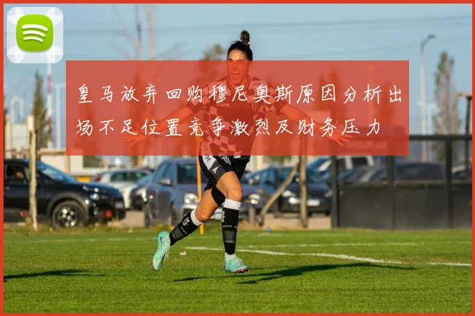 皇马放弃回购穆尼奥斯原因分析出场不足位置竞争激烈及财务压力