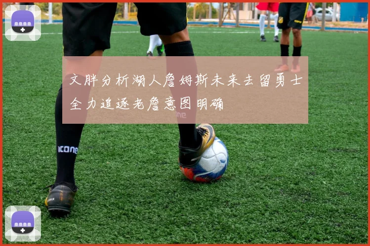 文胖分析湖人詹姆斯未来去留勇士全力追逐老詹意图明确