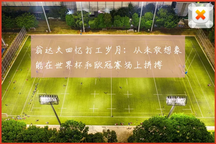 翁达夫回忆打工岁月：从未敢想象能在世界杯和欧冠赛场上拼搏