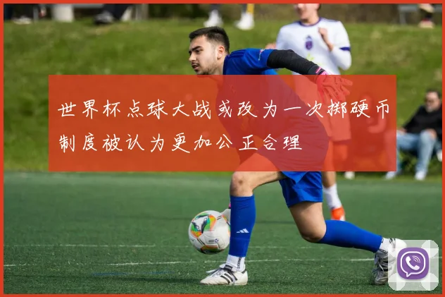 世界杯点球大战或改为一次掷硬币制度被认为更加公正合理