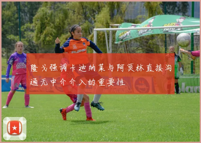 隆戈强调卡迪纳莱与阿莫林直接沟通无中介介入的重要性