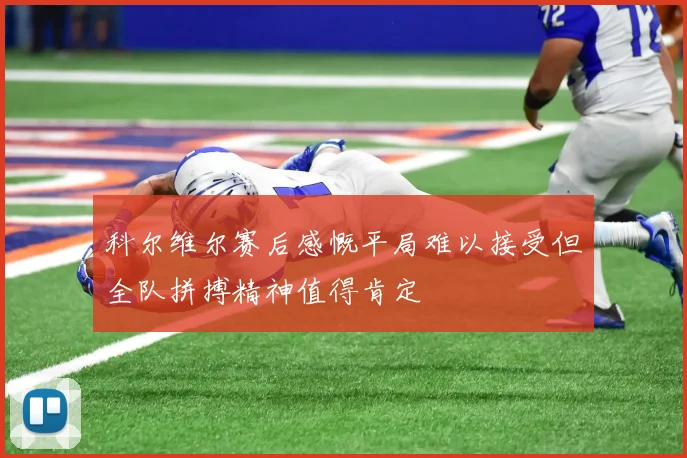 科尔维尔赛后感慨平局难以接受但全队拼搏精神值得肯定
