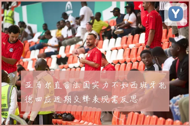 亚马尔直言法国实力不如西班牙孔德回应近期交锋表现需反思