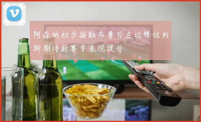 阿森纳初步接触布鲁日左边锋佐利斯期待新赛季表现提升