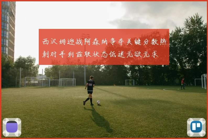 西汉姆迎战阿森纳争夺关键分数热刺对手利兹联状态低迷无欲无求